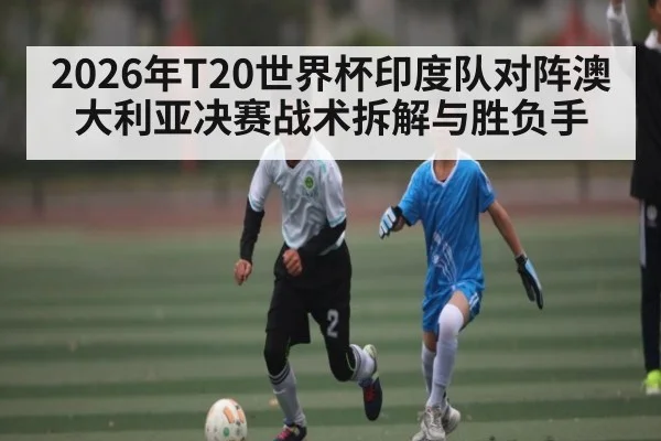 2026年T20世界杯印度队对阵澳大利亚决赛战术拆解与胜负手