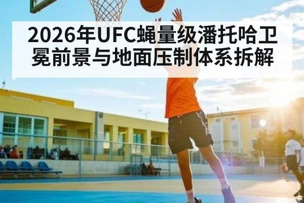 2026年UFC蝇量级潘托哈卫冕前景与地面压制体系拆解