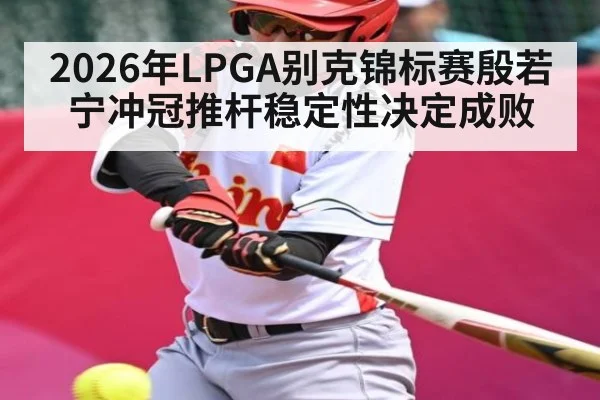 2026年LPGA别克锦标赛殷若宁冲冠推杆稳定性决定成败