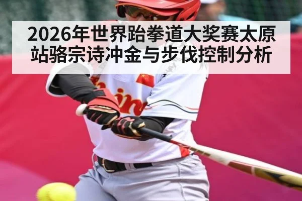 2026年世界跆拳道大奖赛太原站骆宗诗冲金与步伐控制分析