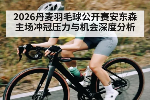 2026丹麦羽毛球公开赛安东森主场冲冠压力与机会深度分析